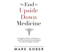 An End to Upside Down Medicine: Contagion, Viruses, and Vaccines-and Why Consciousness Is Needed for a New Paradigm of Health