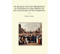 An Enquiry into the Obligations of Christians to Use Means for the Conversion of the Heathens