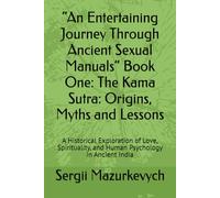 “An Entertaining Journey Through Ancient Sexual Manuals” Book One: The Kama Sutra: Origins, Myths and Lessons: A Historical Exploration of Love, Spirituality, and Human Psychology in Ancient India