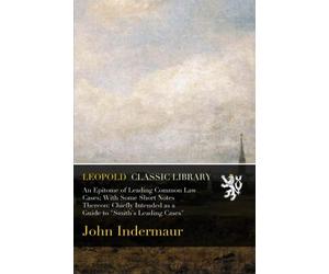 An Epitome of Leading Common Law Cases; With Some Short Notes Thereon: Chiefly Intended as a Guide to "Smith's Leading Cases"