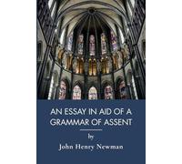 An Essay In Aid Of A Grammar Of Assent: John Henry Newman's Classic of Catholic Apologetics (Annotated)