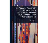 An Essay In Praise Of Women; Or, A Looking-glass For Ladies To See Their Perfections In