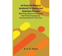 An essay on diseases incidental to literary and sedentary persons: With proper rules for preventing their fatal consequences. And instructions for their cure