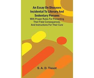 An essay on diseases incidental to literary and sedentary persons: With proper rules for preventing their fatal consequences. And instructions for their cure