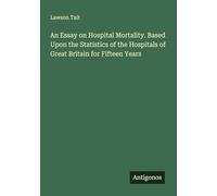 An Essay on Hospital Mortality. Based Upon the Statistics of the Hospitals of Great Britain for Fifteen Years