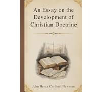 An Essay on the Development of Christian Doctrine: A Foundational Exploration of Faith, Tradition, and the Growth of Belief