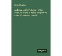 An Essay on the Pathology of the Urine. To Which is Added a Report on Cases of the Renal Disease