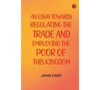 An Essay Towards Regulating the Trade, and Employing the Poor of This Kingdom