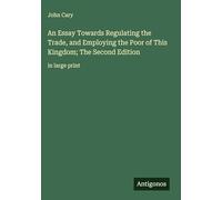 An Essay Towards Regulating the Trade, and Employing the Poor of This Kingdom; The Second Edition: in large print