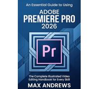 An Essential Guide to Using Adobe Premiere 2026: The Complete Illustrated Video Editing Handbook for Every Skill Level