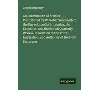 An Examination of Articles Contributed by W. Robertson Smith to the Encyclopaedia Britannica, the Expositor, and the British Quarterly Review. In ... and Authority of the Holy Scriptures