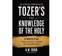An Expanded Commentary on Tozer's The Knowledge of the Holy: The Attributes of God: A Chapter-by-Chapter Theological Deep Study of Who God Is