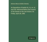 An Exposition of Isaiah LII, 13, 14, 15 and LIII. Delivered Before the Council of the Senate in the Law School. On Friday, April 28, 1882