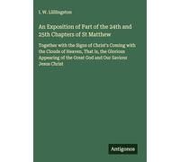 An Exposition of Part of the 24th and 25th Chapters of St Matthew: Together with the Signs of Christ's Coming with the Clouds of Heaven, That Is, the ... of the Great God and Our Saviour Jesus Christ