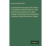 An Extended Transcript of the Charter of Foundation Dated October 20, 1382 and Other Instruments of St. Mary College of Winchester Near Winchester, Commonly Called Winchester College