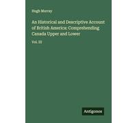 An Historical and Descriptive Account of British America: Comprehending Canada Upper and Lower: Vol. III