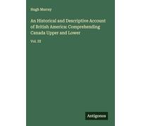 An Historical and Descriptive Account of British America: Comprehending Canada Upper and Lower: Vol. III