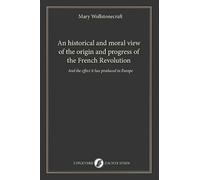 An historical and moral view of the origin and progress of the French Revolution: And the effect it has produced in Europe