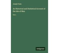 An Historical and Statistical Account of the Isle of Man: Vol 1