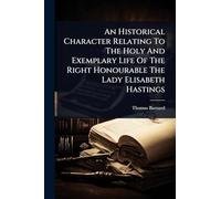 An Historical Character Relating To The Holy And Exemplary Life Of The Right Honourable The Lady Elisabeth Hastings