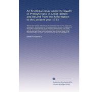 An historical essay upon the loyalty of Presbyterians in Great-Britain and Ireland from the Reformation to this present year 1713: Wherein their ... the succession of Protestant prince...