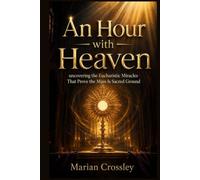 An Hour with Heaven: uncovering the Eucharistic Miracles That Prove the Mass Is Sacred Ground
