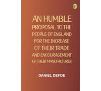An Humble Proposal to the People of England for the Increase of their Trade and Encouragement of Their Manufactures