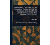 An Humble Proposal to the People of England, for the Increase of Their Trade, and Encouragement of Their Manufactures