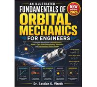 AN ILLUSTRATED FUNDAMENTALS OF ORBITAL MECHANICS FOR ENGINEERS: A Complete Visual Guide to Astrodynamics, Kepler's Laws, Orbit Determination, Maneuvers, and Interplanetary Mission Design