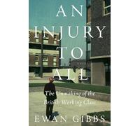 An Injury to All: The Unmaking of the British Working Class