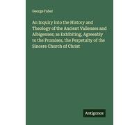 An Inquiry into the History and Theology of the Ancient Vallenses and Albigenses; as Exhibiting, Agreeably to the Promises, the Perpetuity of the Sincere Church of Christ