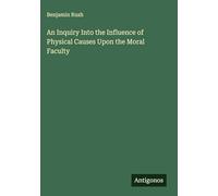 An Inquiry Into the Influence of Physical Causes Upon the Moral Faculty
