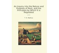 An Inquiry into the Nature and Progress of Rent, and the Principles by Which It is Regulated