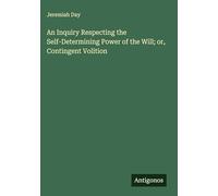 An Inquiry Respecting the Self-Determining Power of the Will; or, Contingent Volition