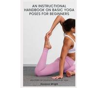 An Instructional Handbook on Basic Yoga Poses for Beginners: Unlocking the countless benefits of yoga.