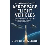 An Introduction to Aerospace Flight Vehicles: A Beginner’s Guide to Aircraft, Rockets, and Spacecraft Design Principles