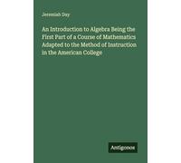 An Introduction to Algebra Being the First Part of a Course of Mathematics Adapted to the Method of Instruction in the American College