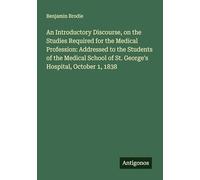 An Introductory Discourse, on the Studies Required for the Medical Profession: Addressed to the Students of the Medical School of St. George's Hospital, October 1, 1838