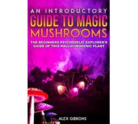 An Introductory Guide To Magic Mushrooms - The Beginners Psychedelic Explorer's Guide Of This Hallucinogenic Plant