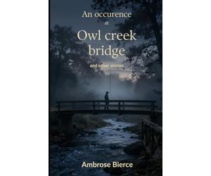 An Occurrence at Owl Cr ridge And Other Stories: A Complete Collection of Classic Civil War, Gothic, and Psychological Short Stories by Ambrose Bierce