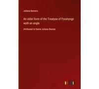 An older form of the Treatyse of Fysshynge wyth an angle: Attributed to Dame Juliana Barnes