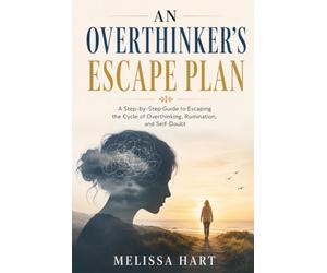 AN OVERTHINKER'S ESCAPE PLAN: A Step-by-Step Guide to Escaping the Cycle of Overthinking, Rumination, and Self-Doubt