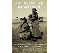 An Unladylike Profession: American Women War Correspondents in World War I