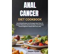 ANAL CANCER DIET COOKBOOK: Nourishing Recipes And Strategic Meal Plans To Support Recovery, Boost Immunity, And Promote Overall Digestive Health With Every Bite