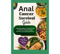 Anal Cancer Survival Guide: A Complete Beginner-Friendly Guide to Nutrition, Healing, Strength, Recovery, and Long-Term Wellness