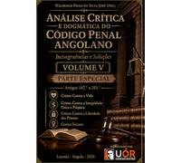 Análise Crítica e Dogmática do Código Penal Angolano - Incongruências e Soluções- Volume V: Crimes Contra a Vida, Contra a Integridade Física e Psíquica, Contra a Liberdade das Pessoas, Sexuais