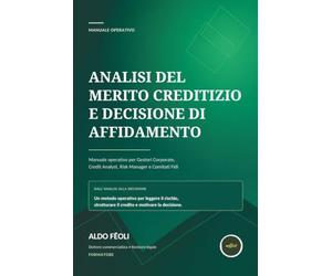 ANALISI DEL MERITO CREDITIZIO E DECISIONE DI AFFIDAMENTO: Manuale operativo per Gestori Corporate, Credit Analyst, Risk Manager e Comitati Fidi