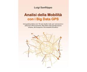 Analisi della Mobilità con i Big Data GPS: Una guida pratica con 18 casi studio reali, per conoscere e utilizzare efficacemente i Big Data nella pianificazione urbana e dei trasporti