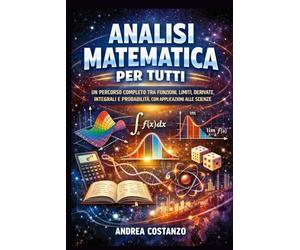 Analisi Matematica per Tutti: Un percorso completo tra funzioni, limiti, derivate, integrali e probabilità, con applicazioni alle scienze