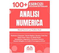 Analisi Numerica: 100+ Esercizi con Metodi, Algoritmi e Soluzioni Dettagliate